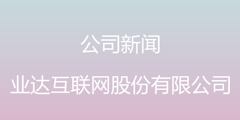 公司新闻 - 业达互联网股份有限公司