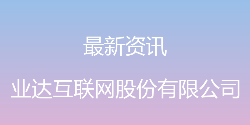 最新资讯 - 业达互联网股份有限公司